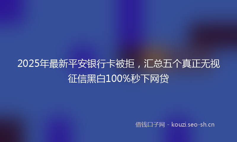 2025年最新平安银行卡被拒，汇总五个真正无视征信黑白100%秒下网贷