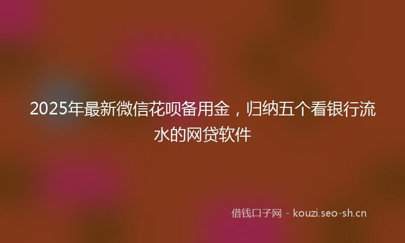 2025年最新微信花呗备用金,归纳五个看银行流水的网贷软件
