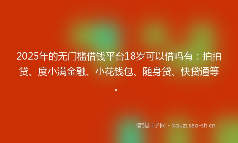 2025年的无门槛借钱平台18岁可以借吗有：拍拍贷、度小满金融、小花钱包、随身贷、快贷通等。
