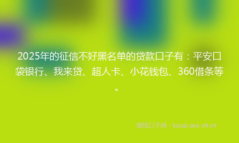 2025年的征信不好黑名单的贷款口子有：平安口袋银行、我来贷、超人卡、小花钱包、360借条等。