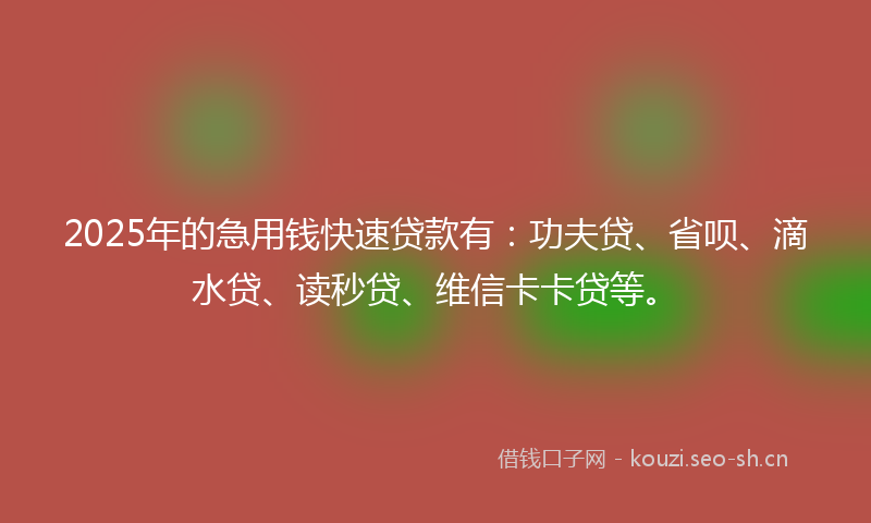 2025年的急用钱快速贷款有：功夫贷、省呗、滴水贷、读秒贷、维信卡卡贷等。