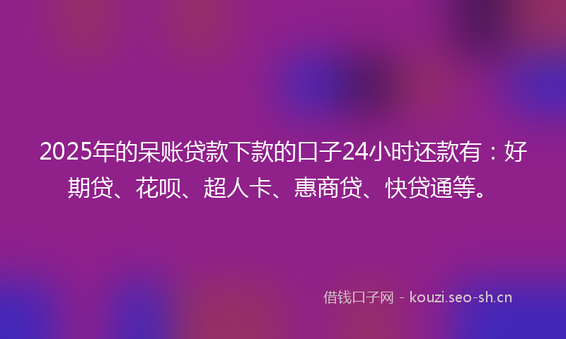 2025年的呆账贷款下款的口子24小时还款有:好期贷、花呗、超人卡、惠商贷、快贷通等。