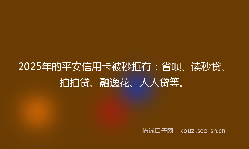 2025年的平安信用卡被秒拒有：省呗、读秒贷、拍拍贷、融逸花、人人贷等。