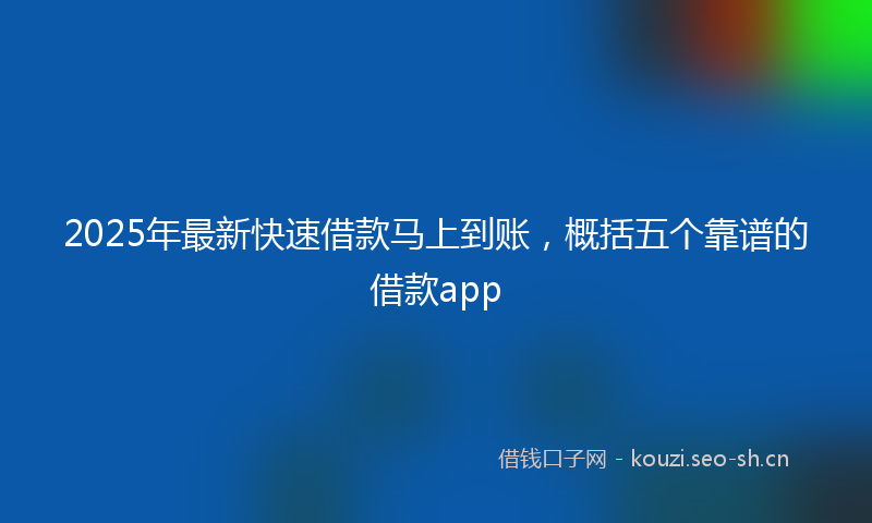 2025年最新快速借款马上到账，概括五个靠谱的借款app
