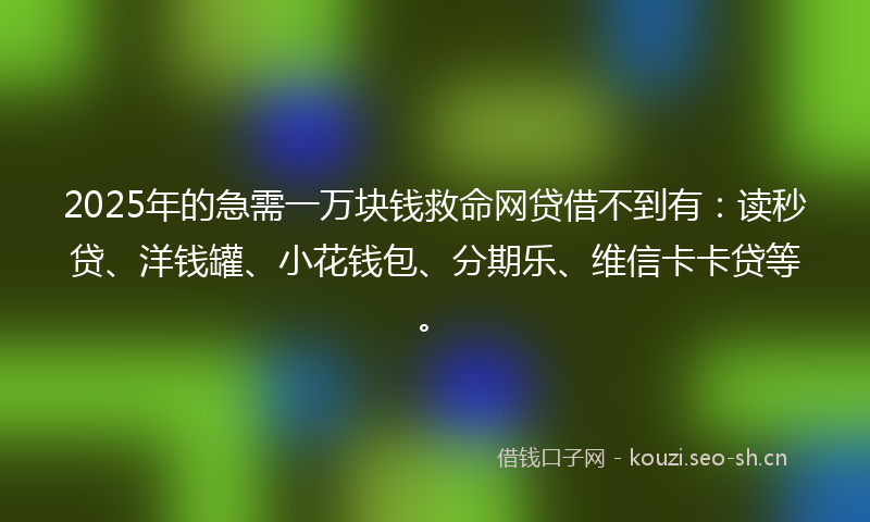 2025年的急需一万块钱救命网贷借不到有：读秒贷、洋钱罐、小花钱包、分期乐、维信卡卡贷等。