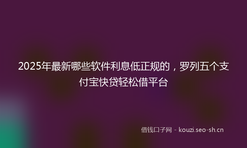 2025年最新哪些软件利息低正规的，罗列五个支付宝快贷轻松借平台