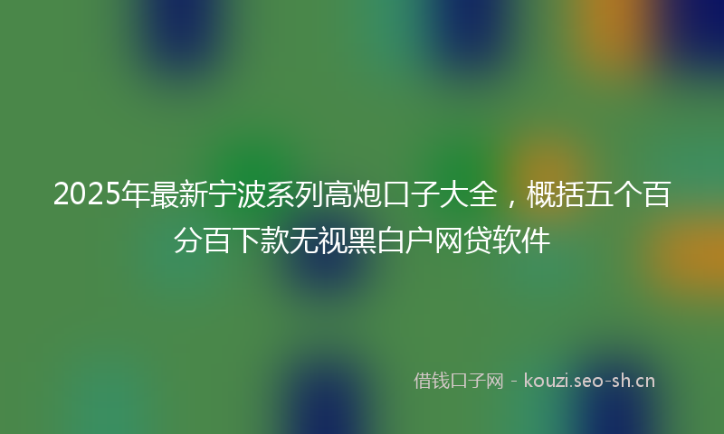 2025年最新宁波系列高炮口子大全，概括五个百分百下款无视黑白户网贷软件