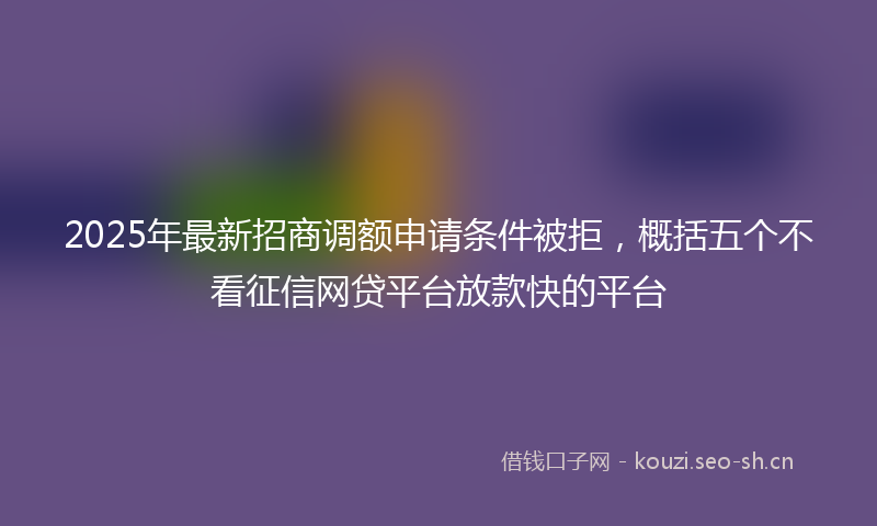 2025年最新招商调额申请条件被拒，概括五个不看征信网贷平台放款快的平台