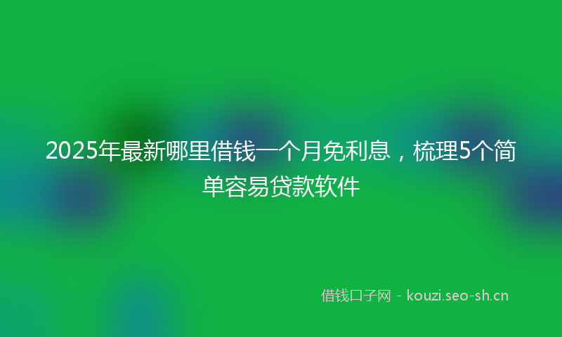 2025年最新哪里借钱一个月免利息，梳理5个简单容易贷款软件