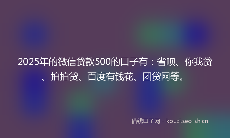 2025年的微信贷款500的口子有：省呗、你我贷、拍拍贷、百度有钱花、团贷网等。