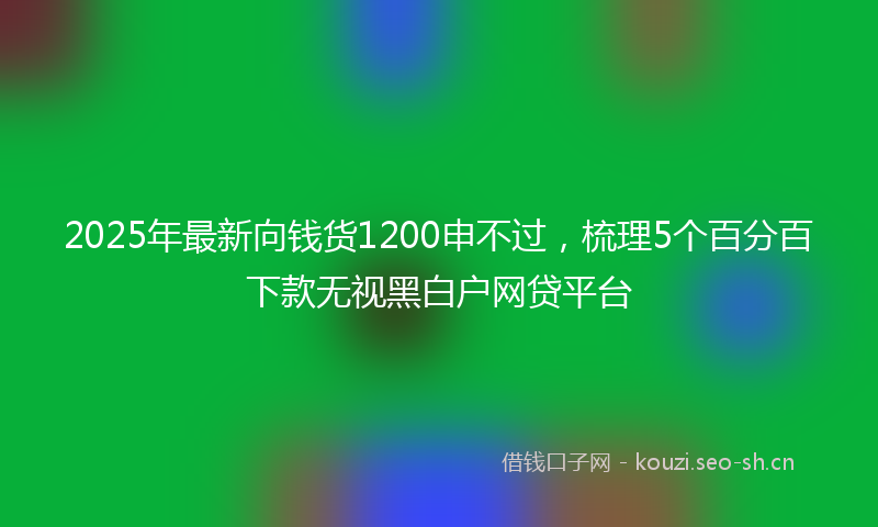 2025年最新向钱货1200申不过，梳理5个百分百下款无视黑白户网贷平台