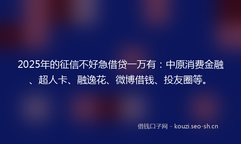 2025年的征信不好急借贷一万有：中原消费金融、超人卡、融逸花、微博借钱、投友圈等。