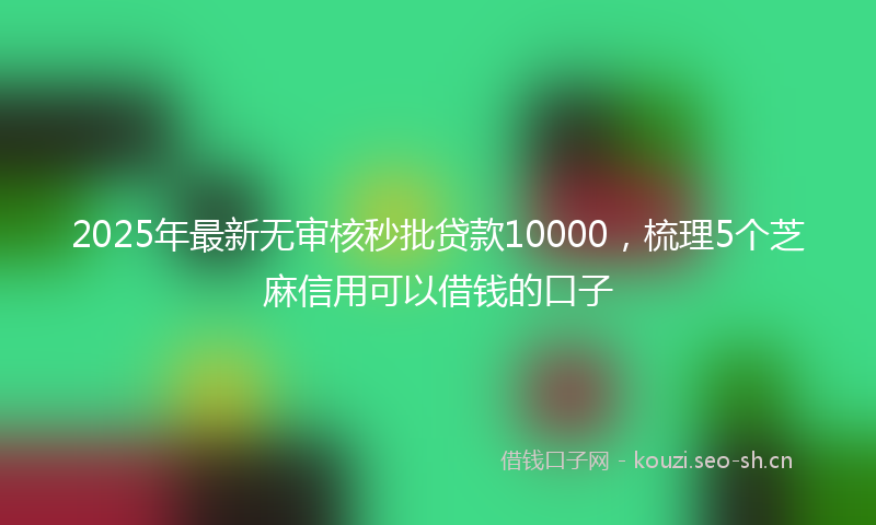 2025年最新无审核秒批贷款10000，梳理5个芝麻信用可以借钱的口子