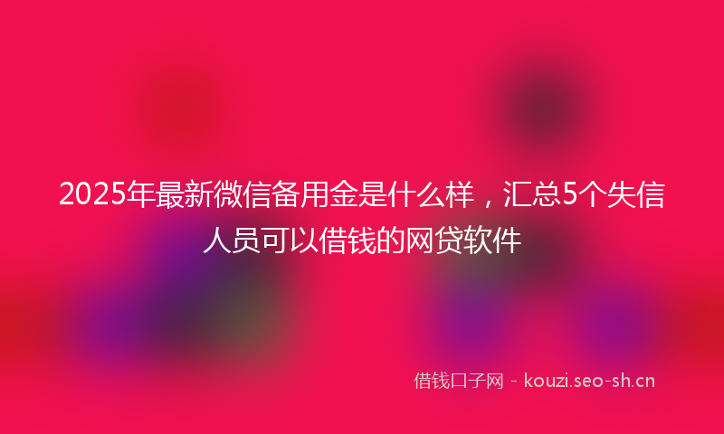 2025年最新微信备用金是什么样，汇总5个失信人员可以借钱的网贷软件