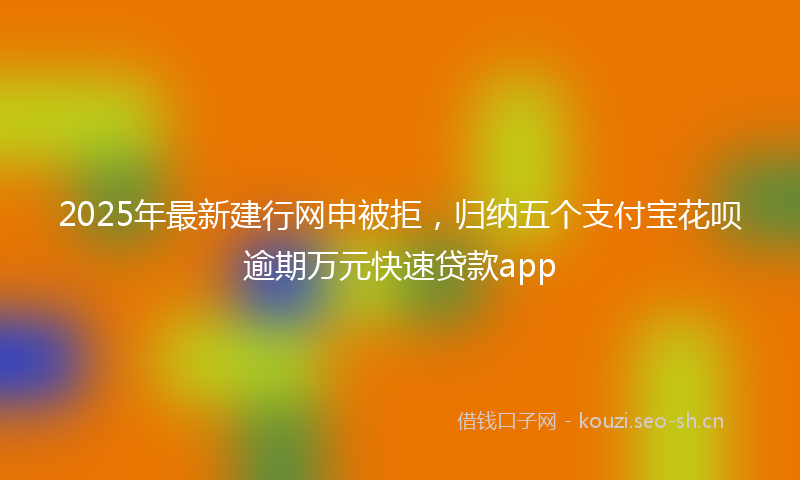 2025年最新建行网申被拒，归纳五个支付宝花呗逾期万元快速贷款app