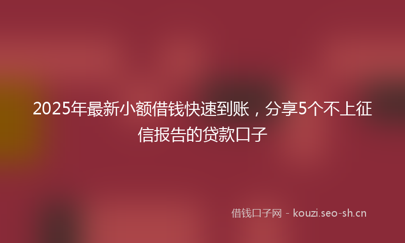 2025年最新小额借钱快速到账，分享5个不上征信报告的贷款口子