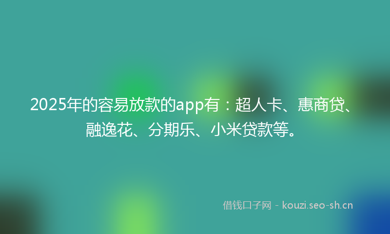 2025年的容易放款的app有：超人卡、惠商贷、融逸花、分期乐、小米贷款等。