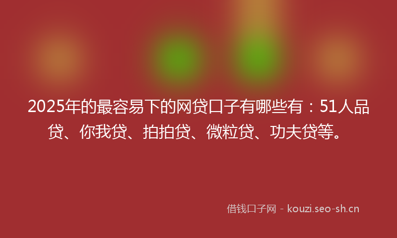 2025年的最容易下的网贷口子有哪些有：51人品贷、你我贷、拍拍贷、微粒贷、功夫贷等。