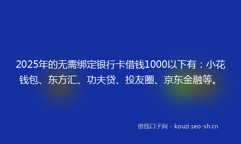 2025年的无需绑定银行卡借钱1000以下有：小花钱包、东方汇、功夫贷、投友圈、京东金融等。