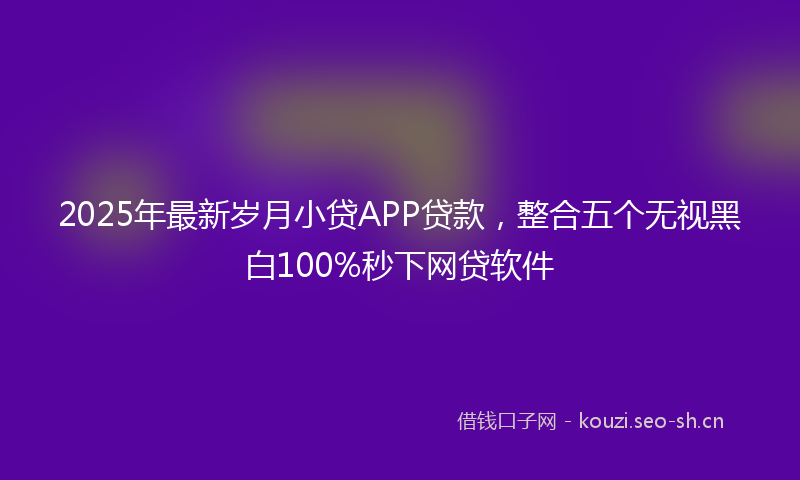 2025年最新岁月小贷APP贷款，整合五个无视黑白100%秒下网贷软件