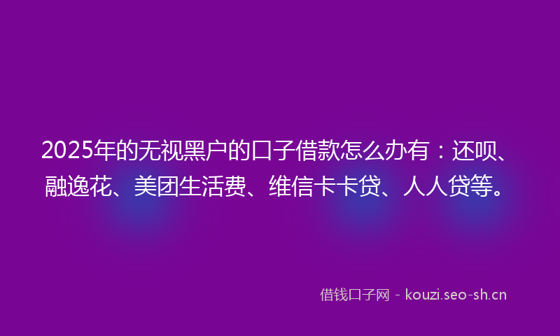 2025年的无视黑户的口子借款怎么办有：还呗、融逸花、美团生活费、维信卡卡贷、人人贷等。