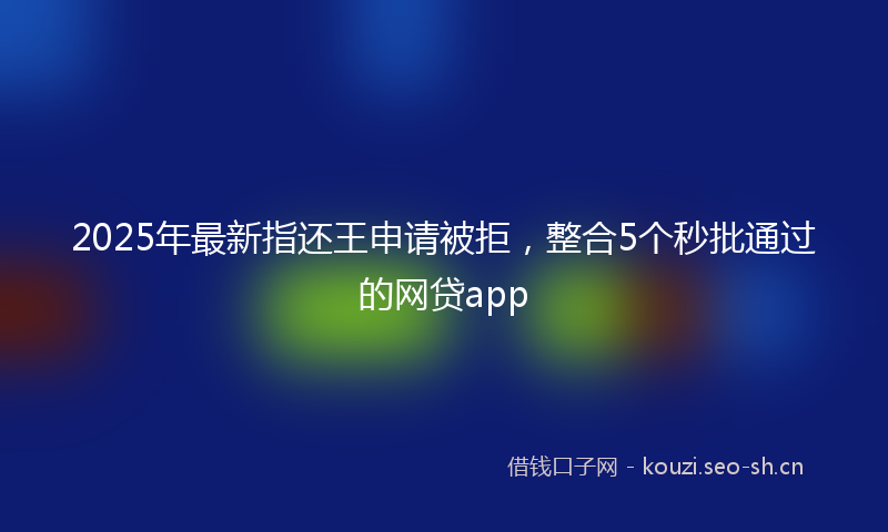 2025年最新指还王申请被拒，整合5个秒批通过的网贷app