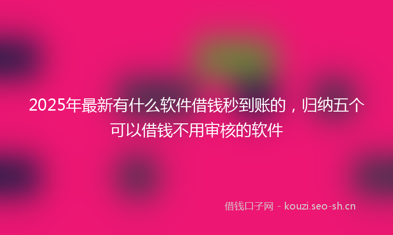 2025年最新有什么软件借钱秒到账的，归纳五个可以借钱不用审核的软件