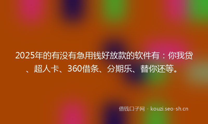2025年的有没有急用钱好放款的软件有：你我贷、超人卡、360借条、分期乐、替你还等。