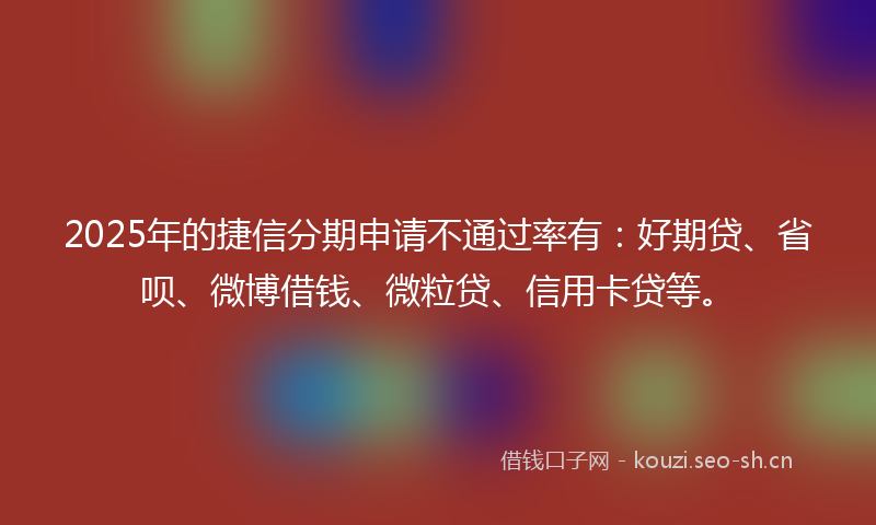 2025年的捷信分期申请不通过率有：好期贷、省呗、微博借钱、微粒贷、信用卡贷等。