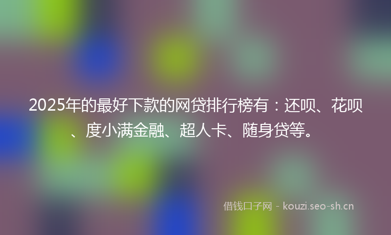 2025年的最好下款的网贷排行榜有：还呗、花呗、度小满金融、超人卡、随身贷等。