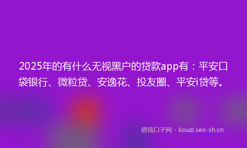 2025年的有什么无视黑户的贷款app有：平安口袋银行、微粒贷、安逸花、投友圈、平安i贷等。
