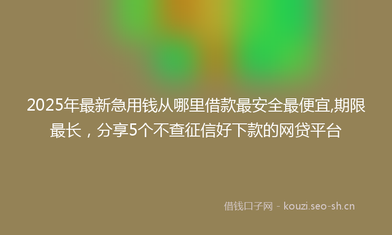 2025年最新急用钱从哪里借款最安全最便宜,期限最长，分享5个不查征信好下款的网贷平台