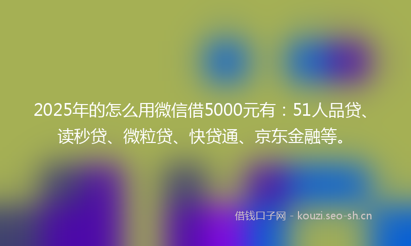2025年的怎么用微信借5000元有：51人品贷、读秒贷、微粒贷、快贷通、京东金融等。
