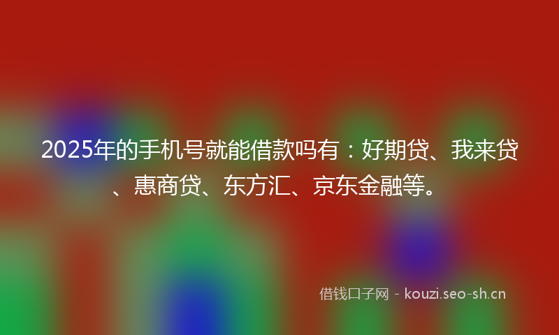 2025年的手机号就能借款吗有：好期贷、我来贷、惠商贷、东方汇、京东金融等。