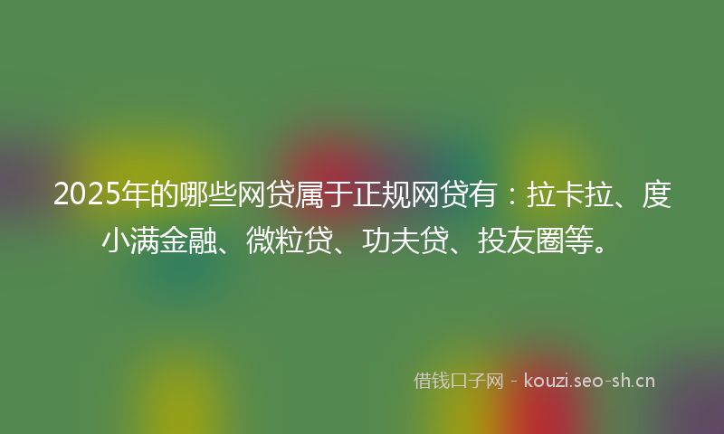 2025年的哪些网贷属于正规网贷有：拉卡拉、度小满金融、微粒贷、功夫贷、投友圈等。