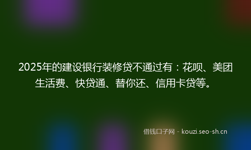 2025年的建设银行装修贷不通过有：花呗、美团生活费、快贷通、替你还、信用卡贷等。