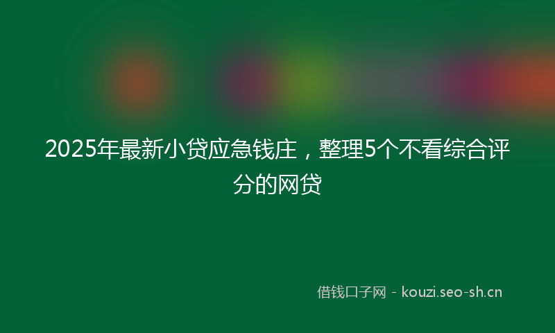 2025年最新小贷应急钱庄，整理5个不看综合评分的网贷