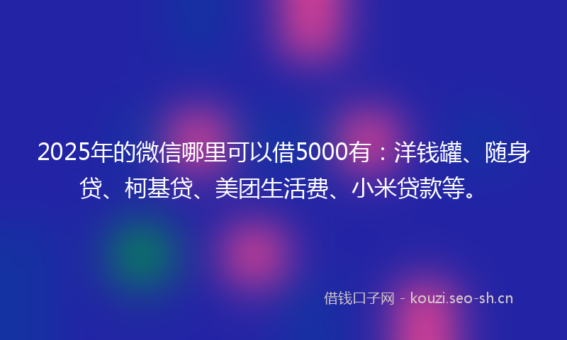 2025年的微信哪里可以借5000有：洋钱罐、随身贷、柯基贷、美团生活费、小米贷款等。
