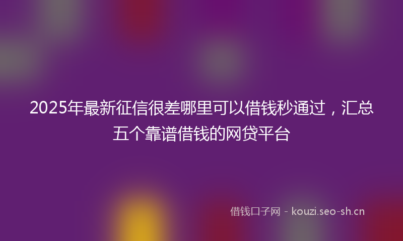 2025年最新征信很差哪里可以借钱秒通过，汇总五个靠谱借钱的网贷平台