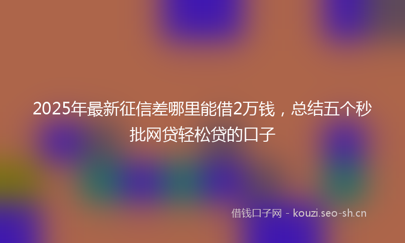 2025年最新征信差哪里能借2万钱，总结五个秒批网贷轻松贷的口子