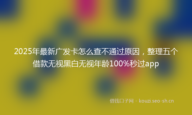 2025年最新广发卡怎么查不通过原因，整理五个借款无视黑白无视年龄100%秒过app