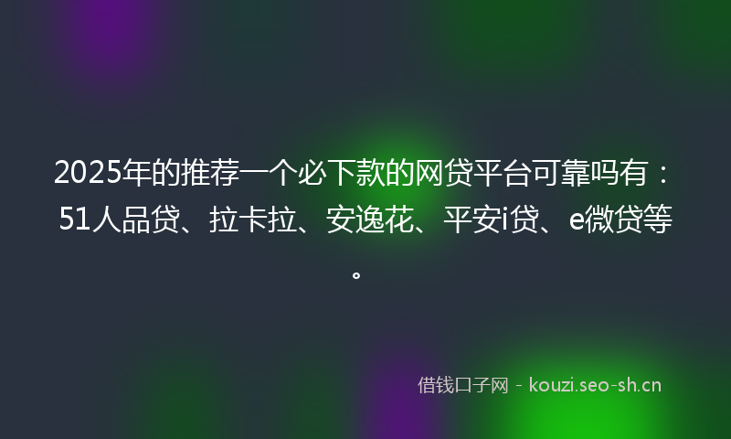 2025年的推荐一个必下款的网贷平台可靠吗有：51人品贷、拉卡拉、安逸花、平安i贷、e微贷等。