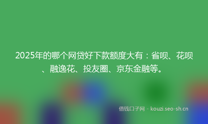 2025年的哪个网贷好下款额度大有：省呗、花呗、融逸花、投友圈、京东金融等。
