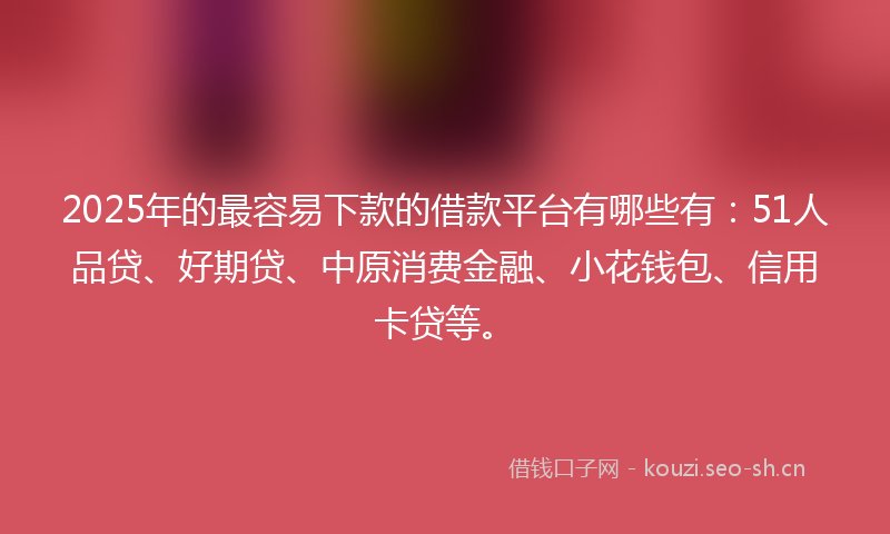 2025年的最容易下款的借款平台有哪些有：51人品贷、好期贷、中原消费金融、小花钱包、信用卡贷等。