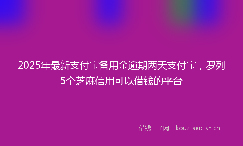2025年最新支付宝备用金逾期两天支付宝，罗列5个芝麻信用可以借钱的平台