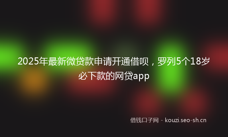 2025年最新微贷款申请开通借呗，罗列5个18岁必下款的网贷app