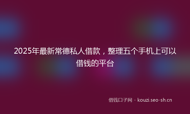 2025年最新常德私人借款,整理五个手机上可以借钱的平台