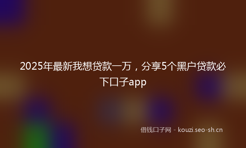 2025年最新我想贷款一万，分享5个黑户贷款必下口子app