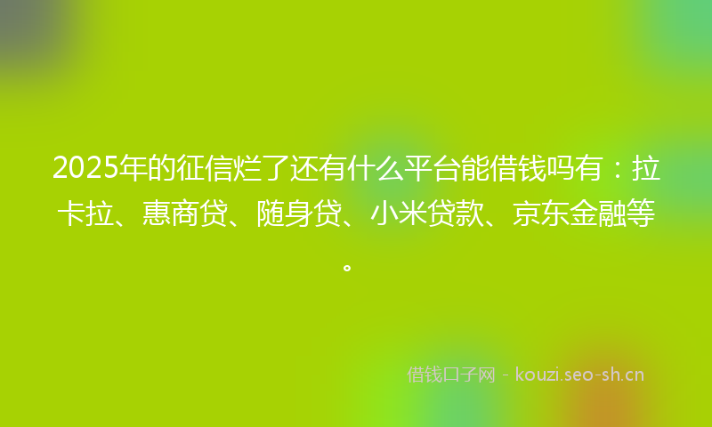 2025年的征信烂了还有什么平台能借钱吗有：拉卡拉、惠商贷、随身贷、小米贷款、京东金融等。