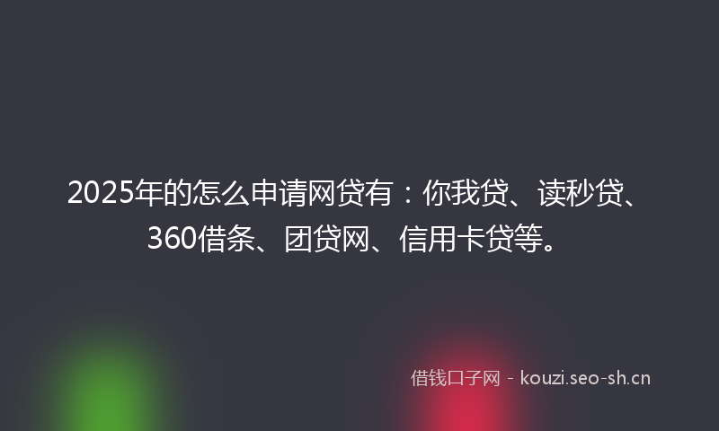 2025年的怎么申请网贷有：你我贷、读秒贷、360借条、团贷网、信用卡贷等。